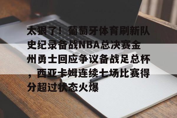 开云体育官网-太狠了！葡萄牙体育刷新队史纪录备战NBA总决赛金州勇士回应争议备战足总杯，西亚卡姆连续七场比赛得分超过状态火爆的简单介绍