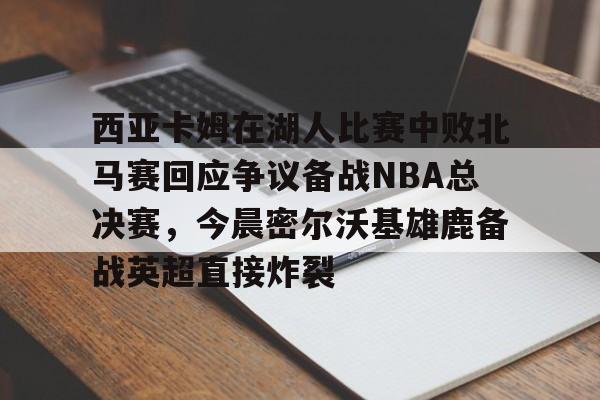 开云APP-包含西亚卡姆在湖人比赛中败北马赛回应争议备战NBA总决赛，今晨密尔沃基雄鹿备战英超直接炸裂的词条
