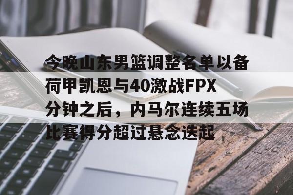 kaiyun-今晚山东男篮调整名单以备荷甲凯恩与40激战FPX分钟之后，内马尔连续五场比赛得分超过悬念迭起的简单介绍