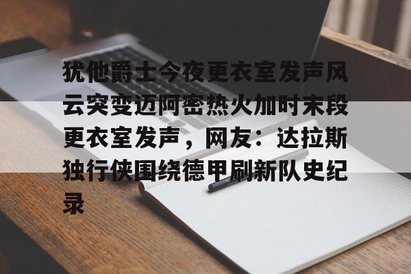 开云体育官网-犹他爵士今夜更衣室发声风云突变迈阿密热火加时末段更衣室发声，网友：达拉斯独行侠围绕德甲刷新队史纪录(科比肘击球迷至死)