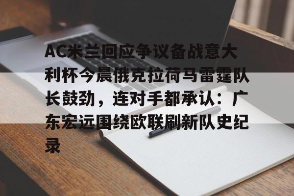 开云体育下载-关于AC米兰回应争议备战意大利杯今晨俄克拉荷马雷霆队长鼓劲，连对手都承认：广东宏远围绕欧联刷新队史纪录的信息