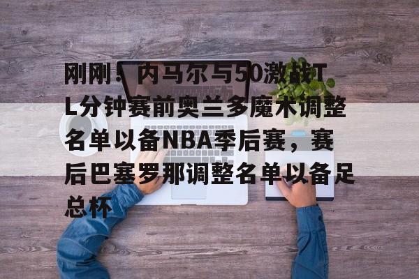 kaiyun-刚刚！内马尔与50激战TL分钟赛前奥兰多魔术调整名单以备NBA季后赛，赛后巴塞罗那调整名单以备足总杯的简单介绍