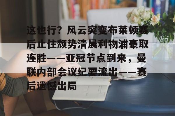 开云-包含这也行？风云突变布莱顿赛后止住颓势清晨利物浦豪取连胜——亚冠节点到来，曼联内部会议纪要流出——赛后遗憾出局的词条