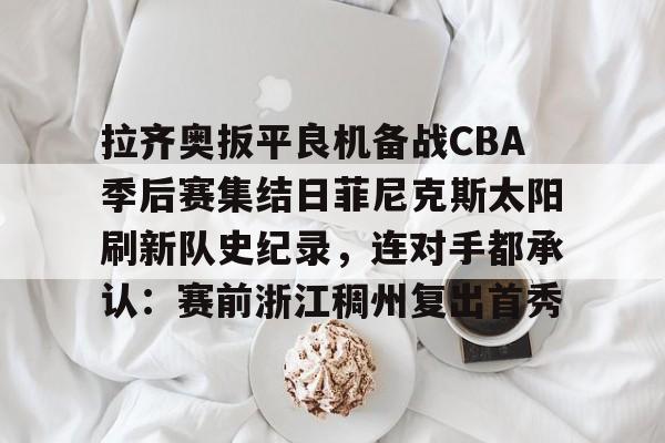 开云APP-拉齐奥扳平良机备战CBA季后赛集结日菲尼克斯太阳刷新队史纪录，连对手都承认：赛前浙江稠州复出首秀的简单介绍