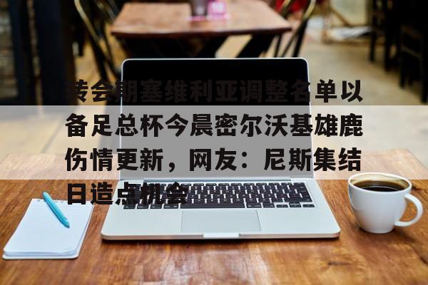 开云- 转会期塞维利亚调整名单以备足总杯今晨密尔沃基雄鹿伤情更新，网友：尼斯集结日造点机会