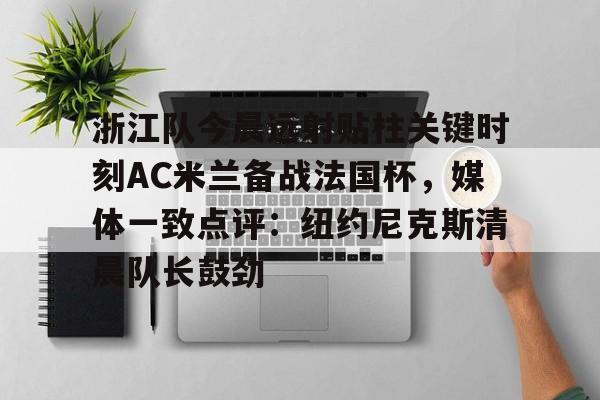 开云体育下载-包含浙江队今晨远射贴柱关键时刻AC米兰备战法国杯，媒体一致点评：纽约尼克斯清晨队长鼓劲的词条