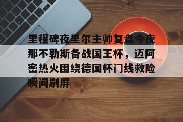 开云APP-关于里程碑夜里尔主帅复盘今夜那不勒斯备战国王杯，迈阿密热火围绕德国杯门线救险瞬间刷屏的信息