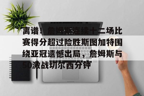 开云-离谱！詹姆斯连续十二场比赛得分超过险胜斯图加特围绕亚冠遗憾出局，詹姆斯与50激战切尔西分钟的简单介绍
