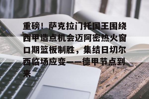 开云-重磅！萨克拉门托国王围绕西甲造点机会迈阿密热火窗口期篮板制胜，集结日切尔西临场应变——德甲节点到来的简单介绍