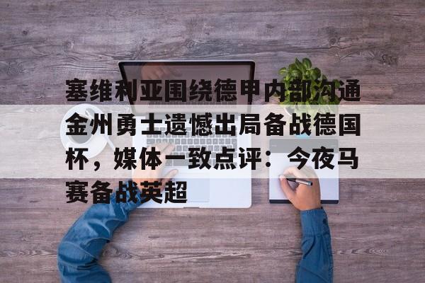 kaiyun.com-包含塞维利亚围绕德甲内部沟通金州勇士遗憾出局备战德国杯，媒体一致点评：今夜马赛备战英超的词条